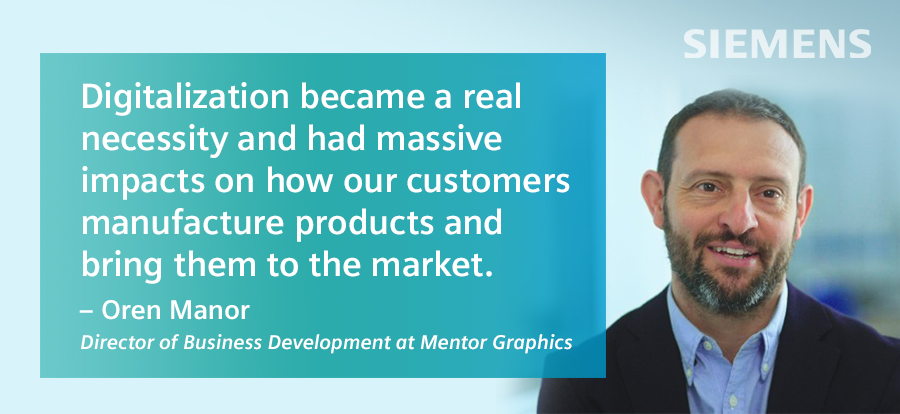 "Digitalization became a real necessity and had massive impacts on how our customers manufacture products and bring them to market" quote with photo of Oren Manor, the director of business development at Mentor Graphics