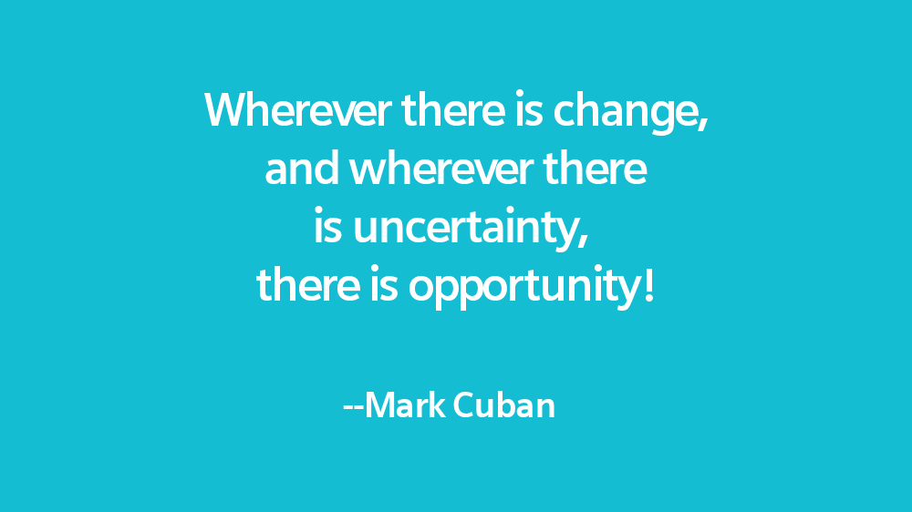 Wherever there is change, and wherever there is uncertainty, there is opportunity!  Mark Cuban