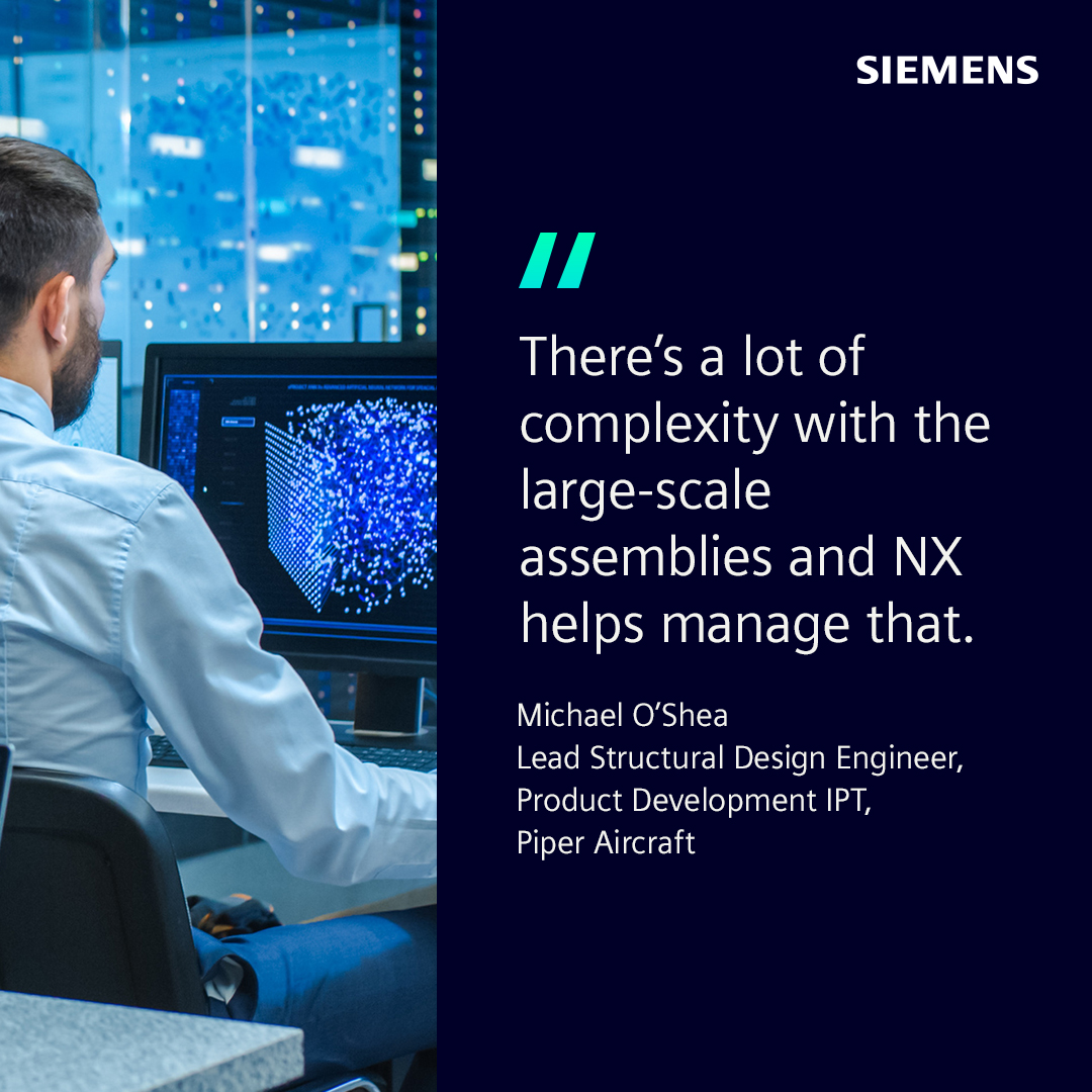 A graphic that reads "There's a lot of complexity with the large-scale assemblies and NX helps manage that." Michael O'Shea Lead Structural Design Engineer, Product Development IPT, Piper Aircraft
