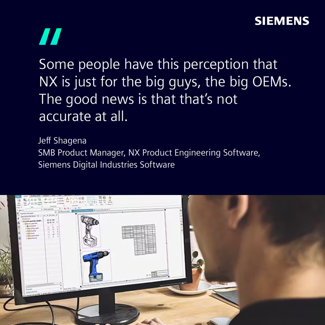 A graphic depicting someone working on a design in NX for a drill. There is a quote that reads "Some people have this perception that NX is for the big guys, it's just for the big OEMs, or something along those lines. And the good news is that that's not accurate at all." - Jeff Shagena, SMB Product Manager, NX Product Engineering Software, Siemens Digital Industries Software.