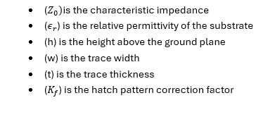(is the characteristic impedance

() is the relative permittivity of the substrate

(h) is the height above the ground plane

(w) is the trace width

(t) is the trace thickness

() is the hatch pattern correction factor